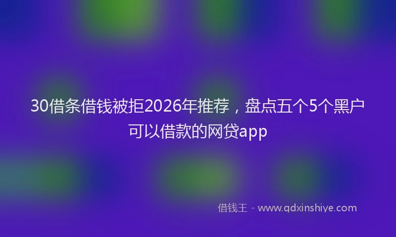 30借条借钱被拒2026年推荐，盘点五个5个黑户可以借款的网贷app