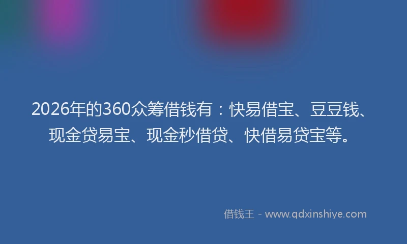 2026年的360众筹借钱有：快易借宝、豆豆钱、现金贷易宝、现金秒借贷、快借易贷宝等。