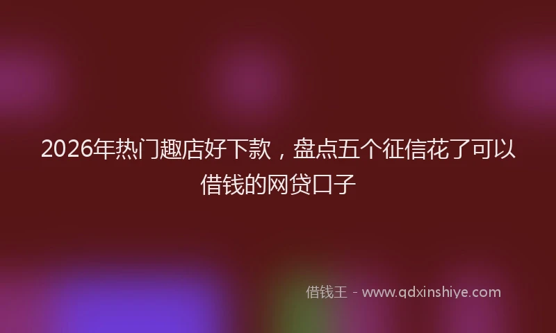2026年热门趣店好下款,盘点五个征信花了可以借钱的网贷口子