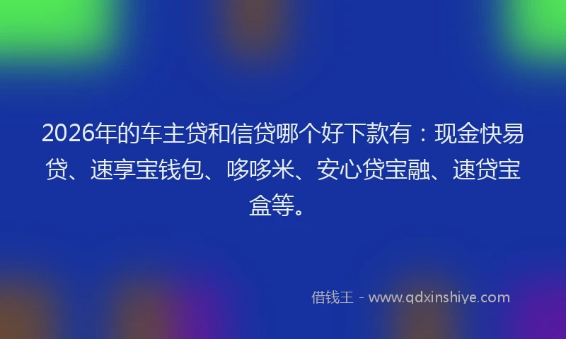 2026年的车主贷和信贷哪个好下款有:现金快易贷、速享宝钱包、哆哆米、安心贷宝融、速贷宝盒等。