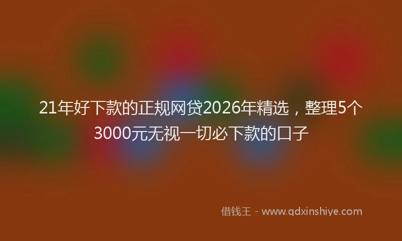21年好下款的正规网贷2026年精选，整理5个3000元无视一切必下款的口子