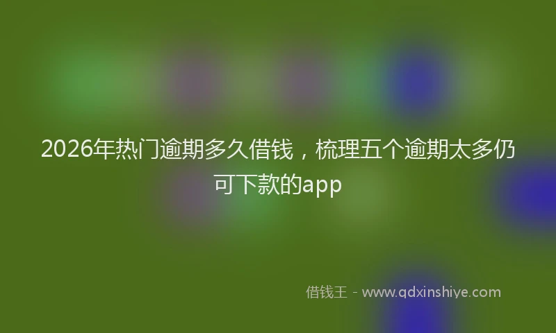 2026年热门逾期多久借钱，梳理五个逾期太多仍可下款的app