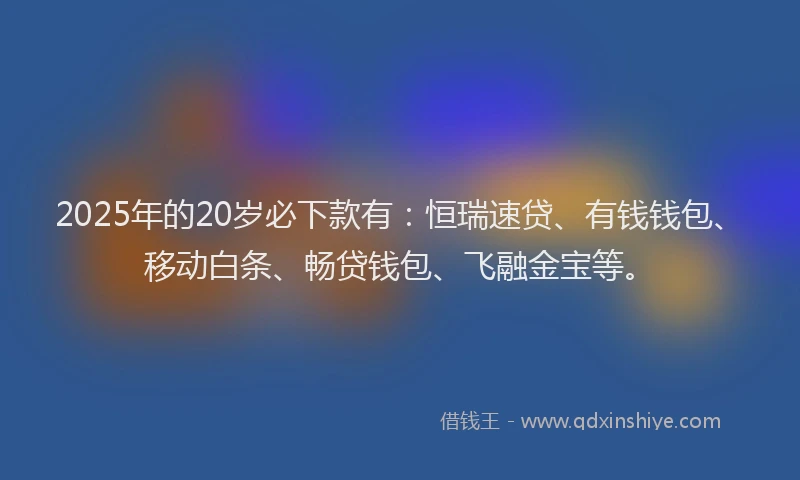 2025年的20岁必下款有：恒瑞速贷、有钱钱包、移动白条、畅贷钱包、飞融金宝等。