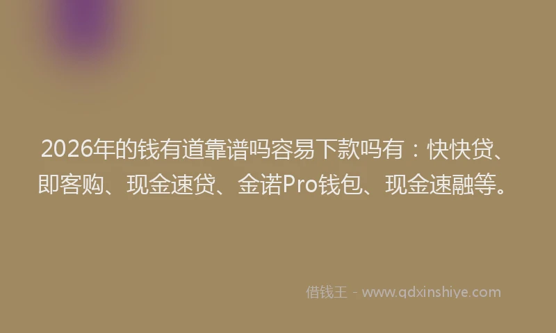2026年的钱有道靠谱吗容易下款吗有：快快贷、即客购、现金速贷、金诺Pro钱包、现金速融等。