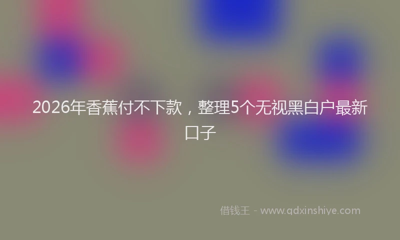 2026年香蕉付不下款，整理5个无视黑白户最新口子