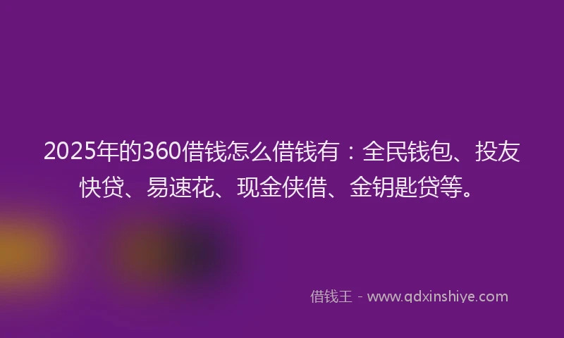 2025年的360借钱怎么借钱有:全民钱包、投友快贷、易速花、现金侠借、金钥匙贷等。
