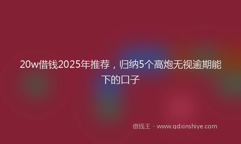 20w借钱2025年推荐，归纳5个高炮无视逾期能下的口子