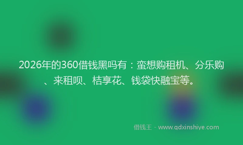 2026年的360借钱黑吗有:蛮想购租机、分乐购、来租呗、桔享花、钱袋快融宝等。