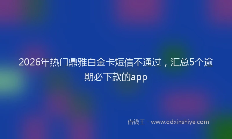 2026年热门鼎雅白金卡短信不通过，汇总5个逾期必下款的app