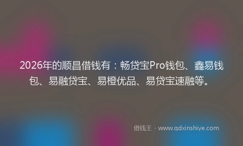 2026年的顺昌借钱有：畅贷宝Pro钱包、鑫易钱包、易融贷宝、易橙优品、易贷宝速融等。