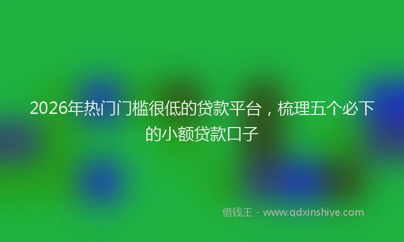 2026年热门门槛很低的贷款平台，梳理五个必下的小额贷款口子