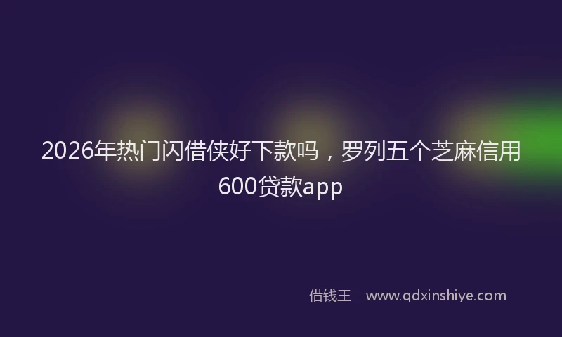 2026年热门闪借侠好下款吗，罗列五个芝麻信用600贷款app