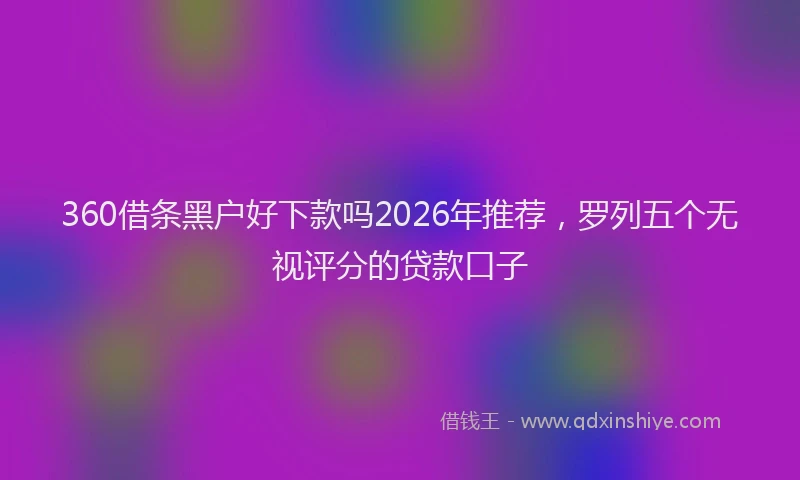360借条黑户好下款吗2026年推荐，罗列五个无视评分的贷款口子