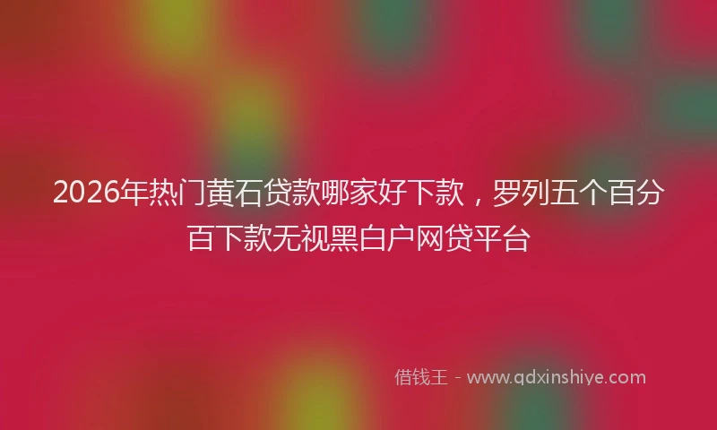 2026年热门黄石贷款哪家好下款，罗列五个百分百下款无视黑白户网贷平台