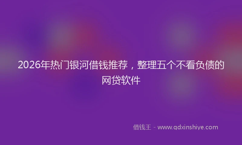 2026年热门银河借钱推荐，整理五个不看负债的网贷软件