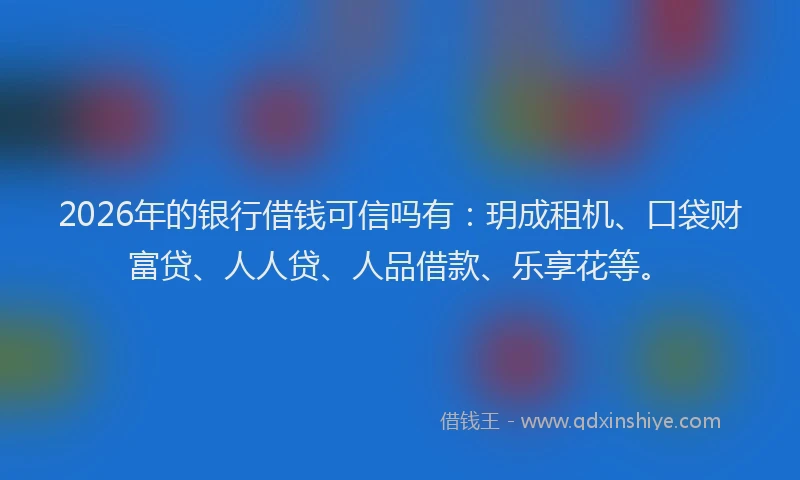 2026年的银行借钱可信吗有:玥成租机、口袋财富贷、人人贷、人品借款、乐享花等。