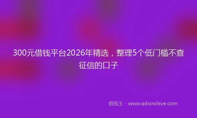 300元借钱平台2026年精选，整理5个低门槛不查征信的口子