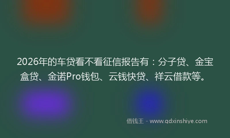 2026年的车贷看不看征信报告有:分子贷、金宝盒贷、金诺Pro钱包、云钱快贷、祥云借款等。