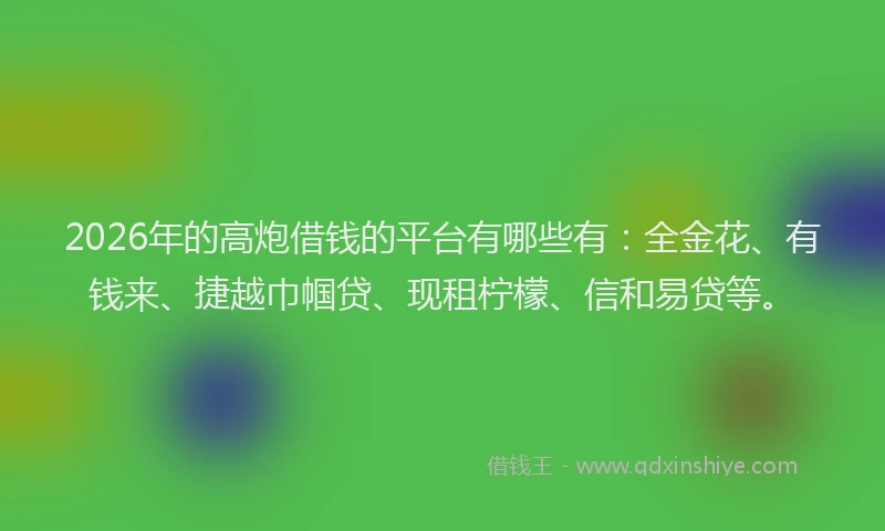 2026年的高炮借钱的平台有哪些有：全金花、有钱来、捷越巾帼贷、现租柠檬、信和易贷等。