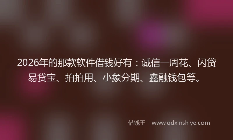 2026年的那款软件借钱好有：诚信一周花、闪贷易贷宝、拍拍用、小象分期、鑫融钱包等。