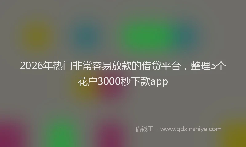 2026年热门非常容易放款的借贷平台，整理5个花户3000秒下款app