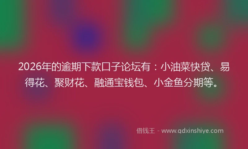 2026年的逾期下款口子论坛有：小油菜快贷、易得花、聚财花、融通宝钱包、小金鱼分期等。