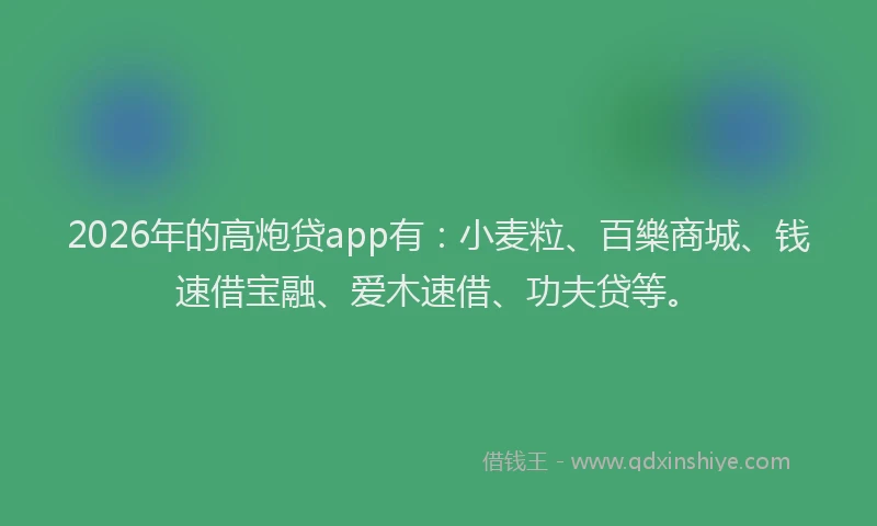 2026年的高炮贷app有:小麦粒、百樂商城、钱速借宝融、爱木速借、功夫贷等。