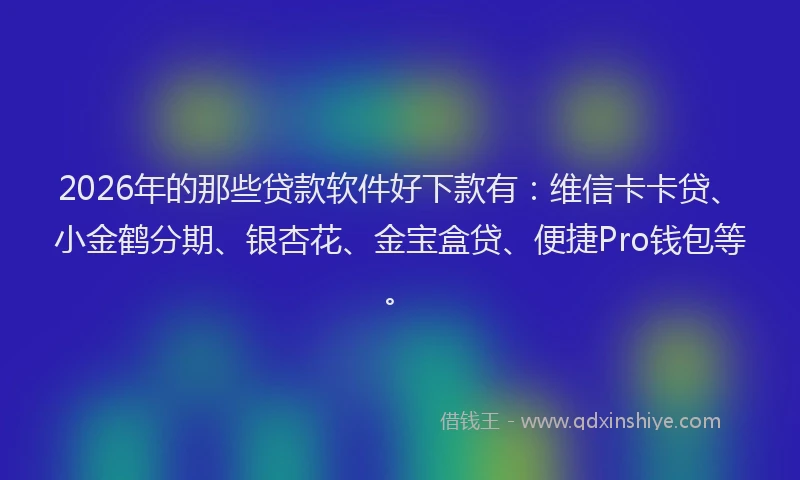 2026年的那些贷款软件好下款有：维信卡卡贷、小金鹤分期、银杏花、金宝盒贷、便捷Pro钱包等。