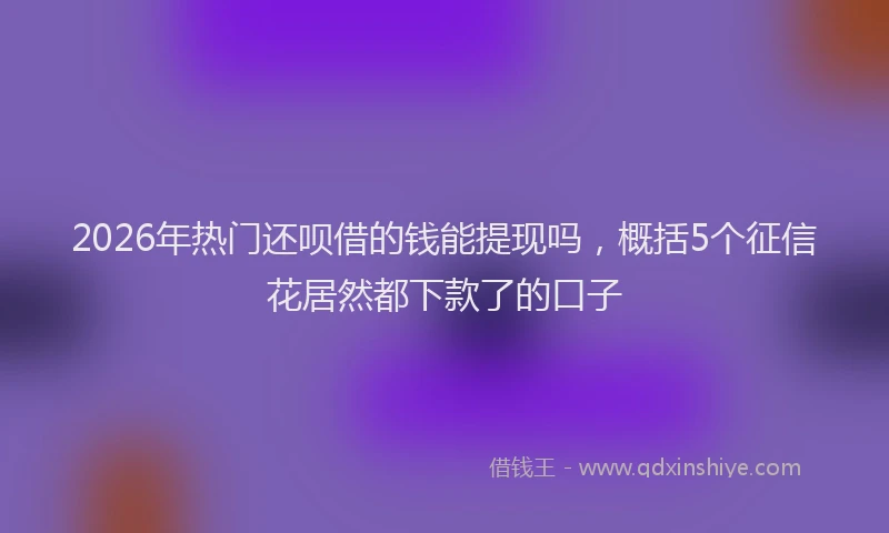 2026年热门还呗借的钱能提现吗,概括5个征信花居然都下款了的口子
