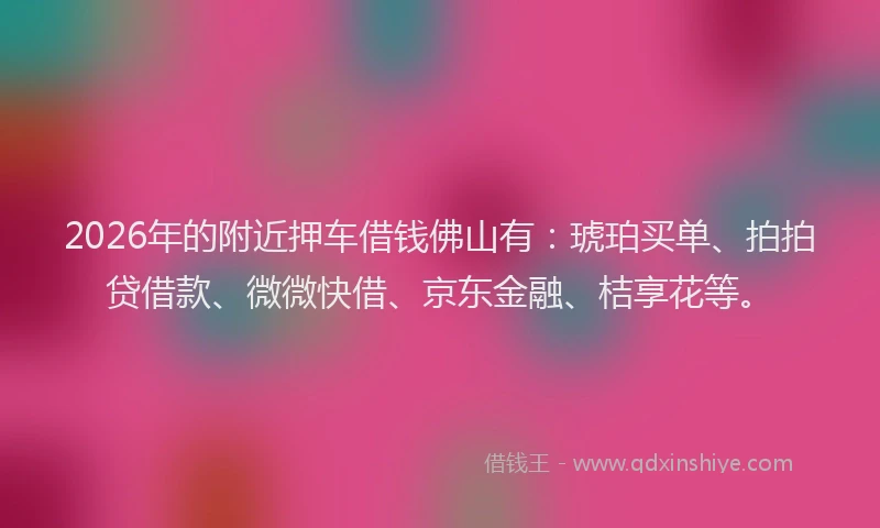2026年的附近押车借钱佛山有：琥珀买单、拍拍贷借款、微微快借、京东金融、桔享花等。
