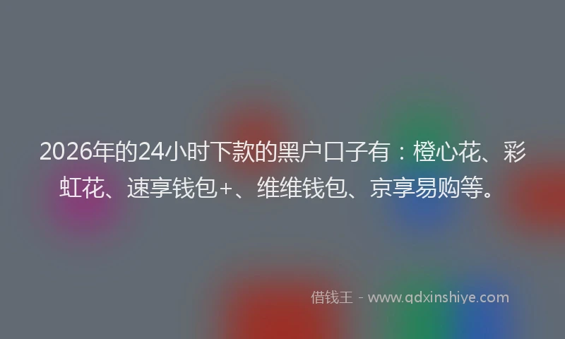 2026年的24小时下款的黑户口子有：橙心花、彩虹花、速享钱包+、维维钱包、京享易购等。