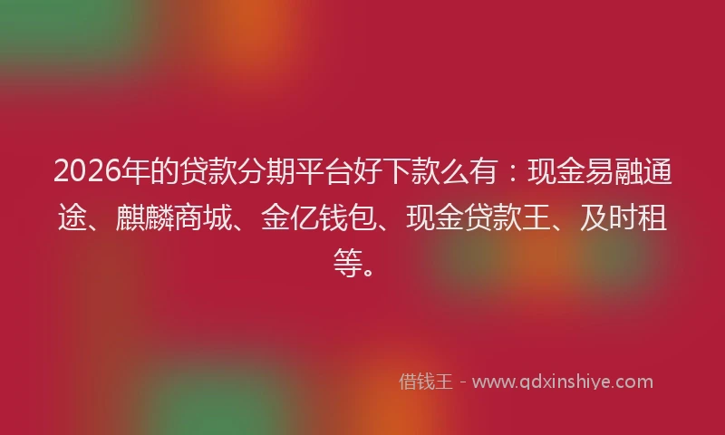 2026年的贷款分期平台好下款么有：现金易融通途、麒麟商城、金亿钱包、现金贷款王、及时租等。