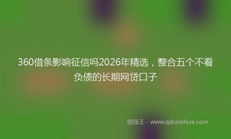 360借条影响征信吗2026年精选，整合五个不看负债的长期网贷口子