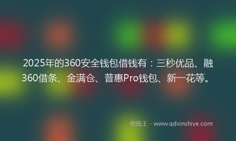 2025年的360安全钱包借钱有：三秒优品、融360借条、金满仓、普惠Pro钱包、新一花等。