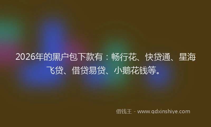 2026年的黑户包下款有：畅行花、快贷通、星海飞贷、借贷易贷、小鹅花钱等。