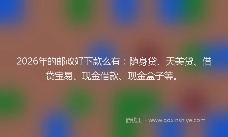 2026年的邮政好下款么有：随身贷、天美贷、借贷宝易、现金借款、现金盒子等。