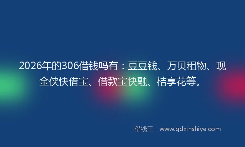 2026年的306借钱吗有：豆豆钱、万贝租物、现金侠快借宝、借款宝快融、桔享花等。