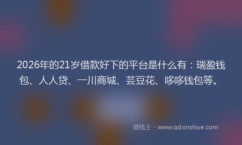 2026年的21岁借款好下的平台是什么有：瑞盈钱包、人人贷、一川商城、芸豆花、哆哆钱包等。