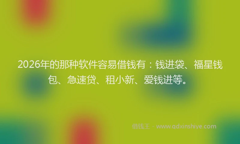 2026年的那种软件容易借钱有：钱进袋、福星钱包、急速贷、租小新、爱钱进等。