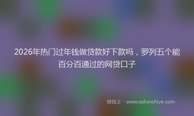 2026年热门过年钱做贷款好下款吗，罗列五个能百分百通过的网贷口子