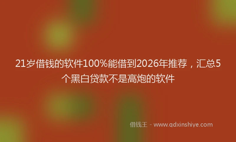 21岁借钱的软件100%能借到2026年推荐，汇总5个黑白贷款不是高炮的软件