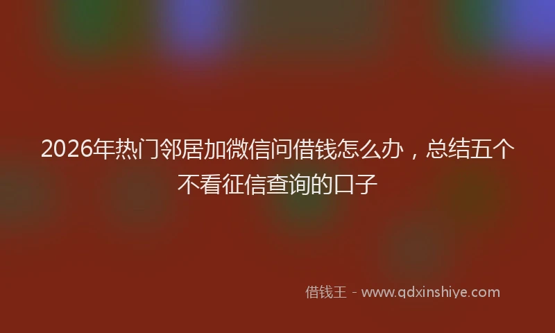 2026年热门邻居加微信问借钱怎么办，总结五个不看征信查询的口子