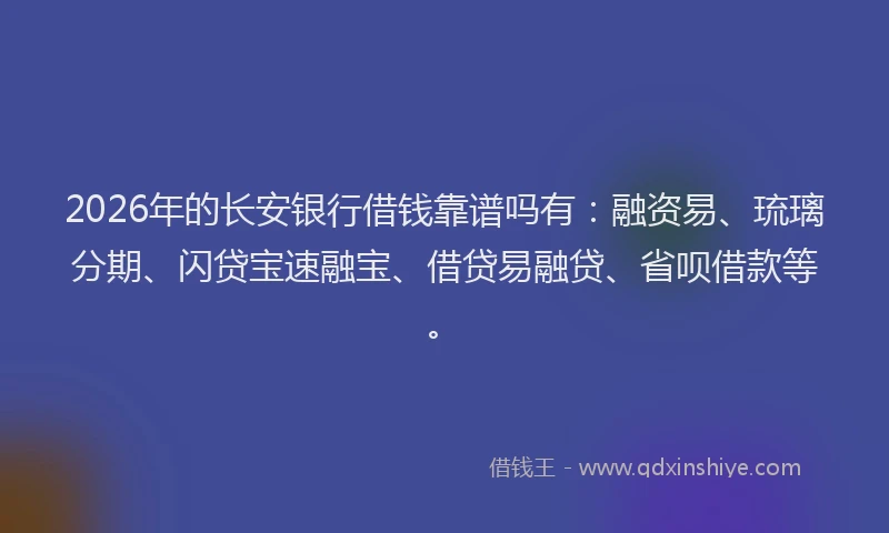 2026年的长安银行借钱靠谱吗有:融资易、琉璃分期、闪贷宝速融宝、借贷易融贷、省呗借款等。