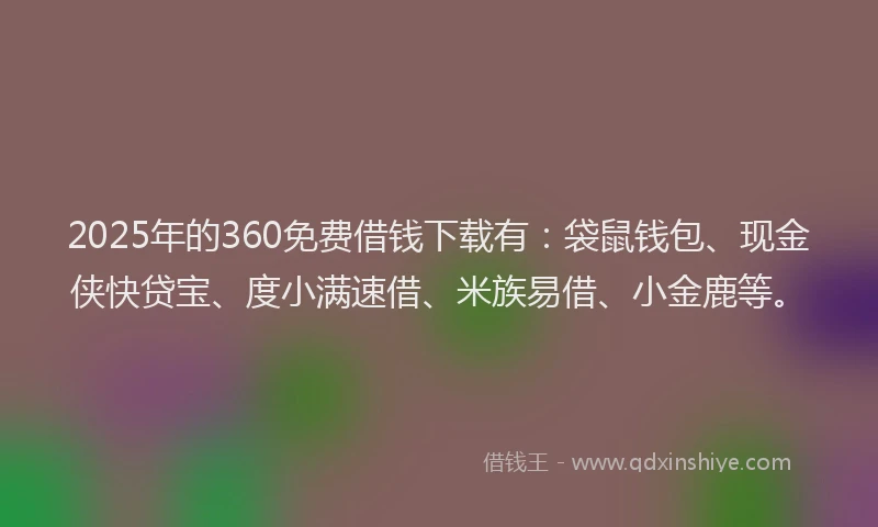 2025年的360免费借钱下载有：袋鼠钱包、现金侠快贷宝、度小满速借、米族易借、小金鹿等。