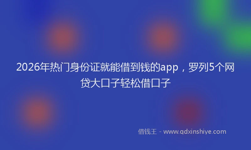 2026年热门身份证就能借到钱的app，罗列5个网贷大口子轻松借口子