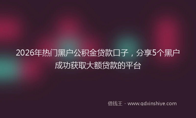 2026年热门黑户公积金贷款口子，分享5个黑户成功获取大额贷款的平台