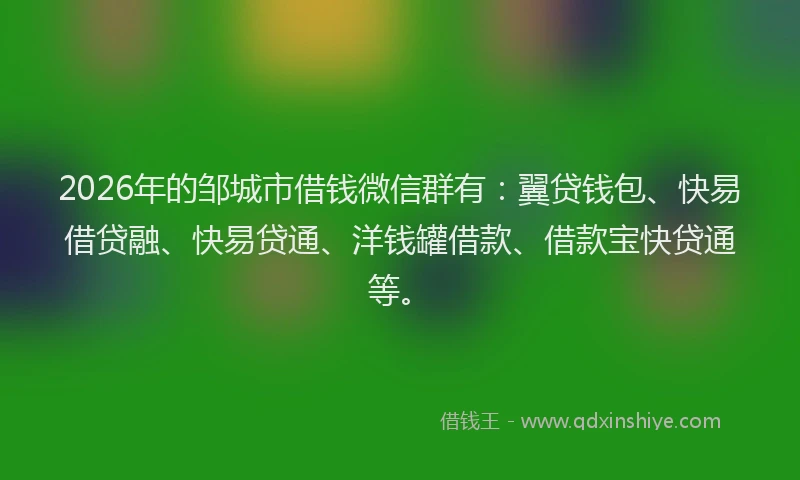 2026年的邹城市借钱微信群有:翼贷钱包、快易借贷融、快易贷通、洋钱罐借款、借款宝快贷通等。