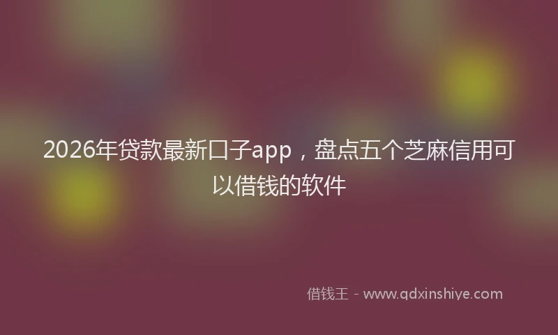 2026年贷款最新口子app，盘点五个芝麻信用可以借钱的软件