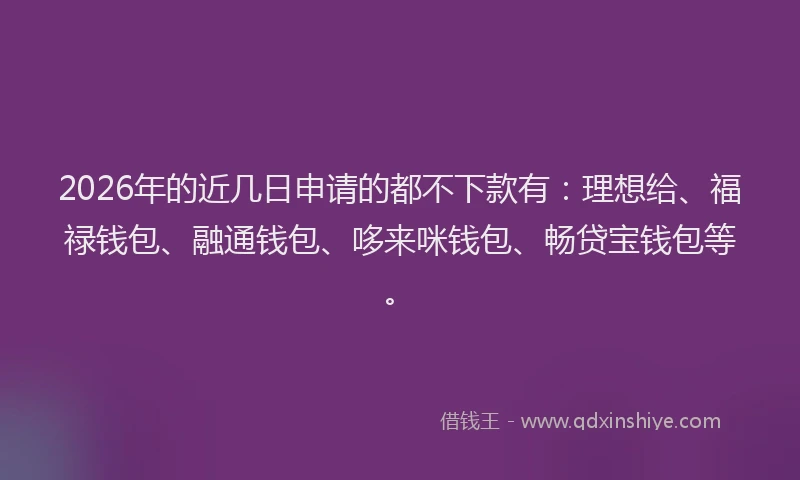 2026年的近几日申请的都不下款有：理想给、福禄钱包、融通钱包、哆来咪钱包、畅贷宝钱包等。