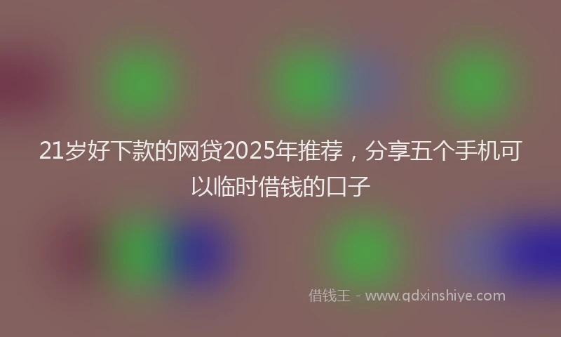 21岁好下款的网贷2025年推荐，分享五个手机可以临时借钱的口子